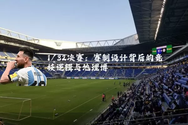 1/32决赛：赛制设计背后的竞技逻辑与地理博弈