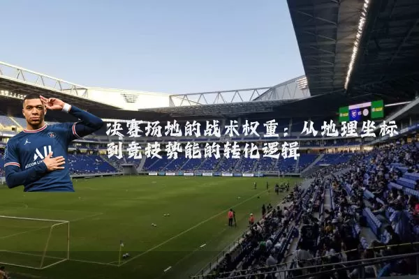 决赛场地的战术权重：从地理坐标到竞技势能的转化逻辑