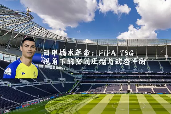 西甲战术革命:FIFA TSG视角下的空间压缩与动态平衡