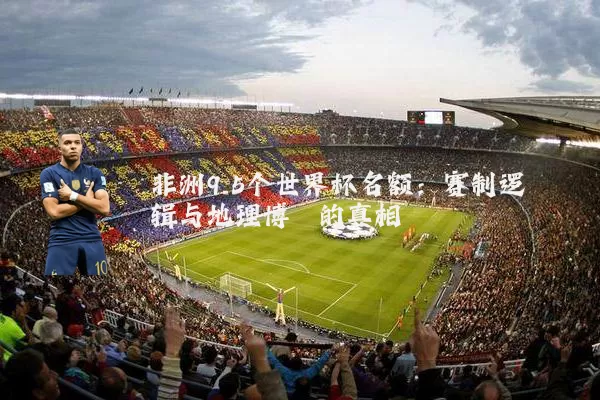 非洲9.5个世界杯名额:赛制逻辑与地理博弈的真相