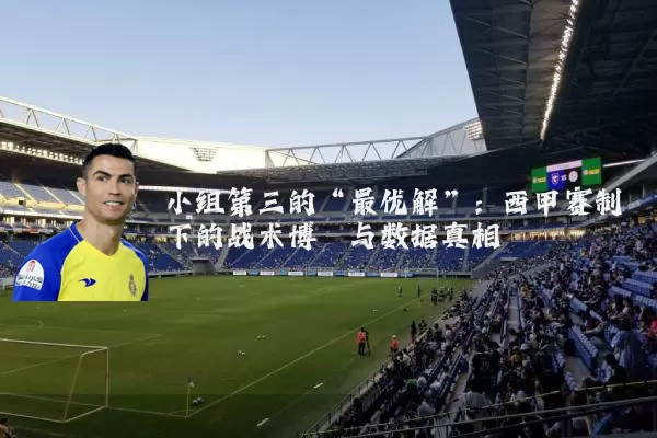 小组第三的“最优解”:西甲赛制下的战术博弈与数据真相