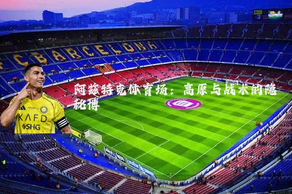 阿兹特克体育场：高原与战术的隐秘博弈