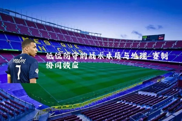 低位防守的战术本质与地理-赛制协同效应