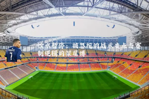 饮水暂停：被忽视的战术支点与赛制逻辑的深层博弈